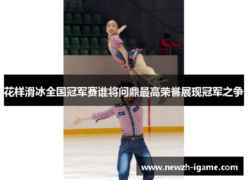 花样滑冰全国冠军赛谁将问鼎最高荣誉展现冠军之争 花样滑冰全国冠军赛谁将问鼎最高荣誉展现冠军之争