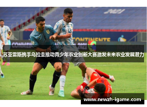 苏亚雷斯携手乌拉圭推动青少年农业创新大赛激发未来农业发展潜力