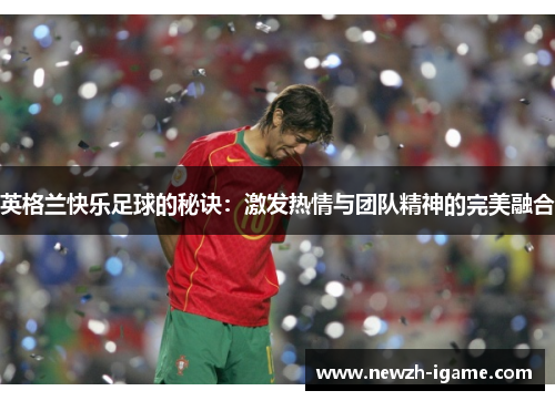 英格兰快乐足球的秘诀:激发热情与团队精神的完美融合