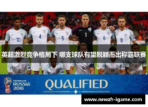 英超激烈竞争格局下 哪支球队有望脱颖而出称霸联赛