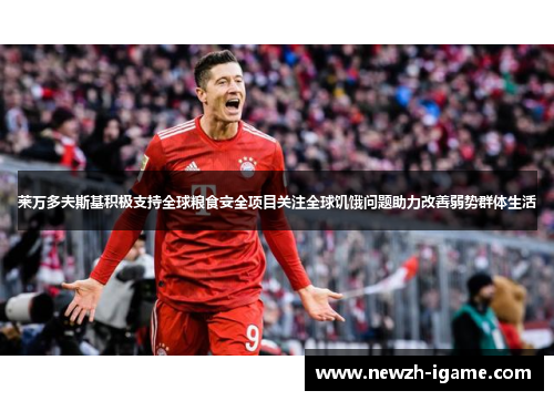 莱万多夫斯基积极支持全球粮食安全项目关注全球饥饿问题助力改善弱势群体生活 莱万多夫斯基积极支持全球粮食安全项目关注全球饥饿问题助力改善弱势群体生活