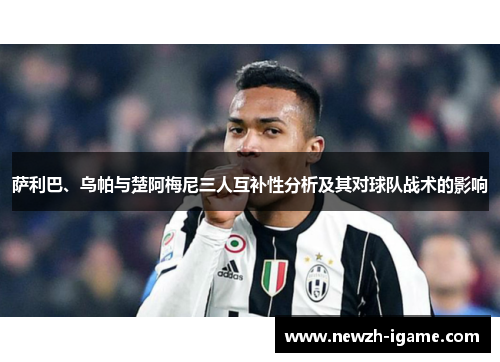 萨利巴、乌帕与楚阿梅尼三人互补性分析及其对球队战术的影响 萨利巴、乌帕与楚阿梅尼三人互补性分析及其对球队战术的影响
