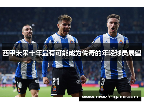 西甲未来十年最有可能成为传奇的年轻球员展望 西甲未来十年最有可能成为传奇的年轻球员展望