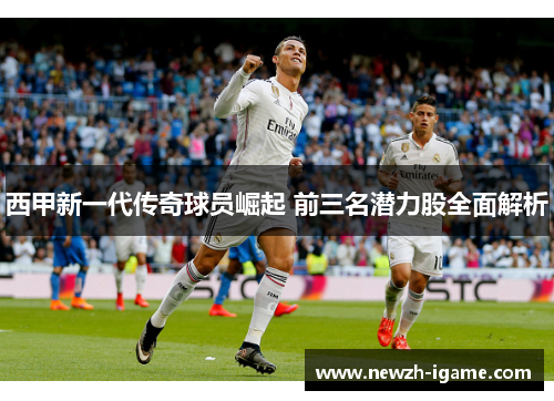 西甲新一代传奇球员崛起 前三名潜力股全面解析 西甲新一代传奇球员崛起 前三名潜力股全面解析