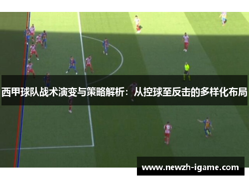 西甲球队战术演变与策略解析:从控球至反击的多样化布局 西甲球队战术演变与策略解析:从控球至反击的多样化布局