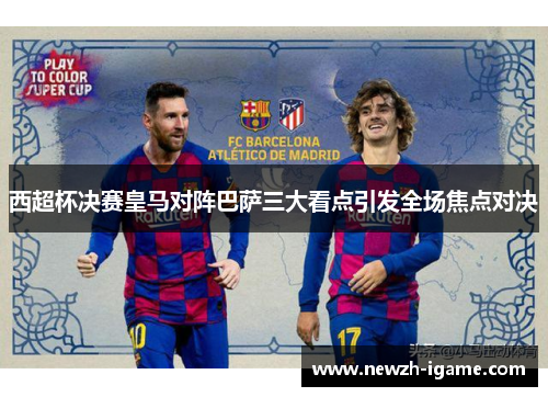 西超杯决赛皇马对阵巴萨三大看点引发全场焦点对决 西超杯决赛皇马对阵巴萨三大看点引发全场焦点对决