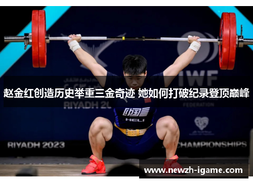 赵金红创造历史举重三金奇迹 她如何打破纪录登顶巅峰 赵金红创造历史举重三金奇迹 她如何打破纪录登顶巅峰