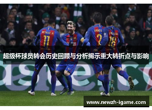 超级杯球员转会历史回顾与分析揭示重大转折点与影响 超级杯球员转会历史回顾与分析揭示重大转折点与影响