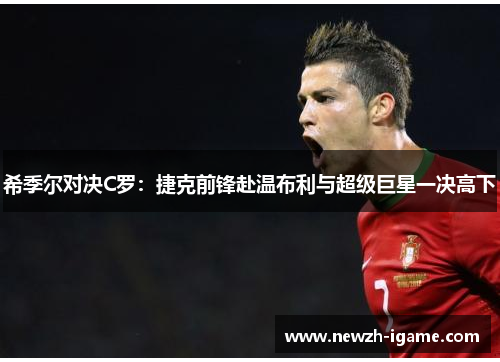 希季尔对决C罗：捷克前锋赴温布利与超级巨星一决高下