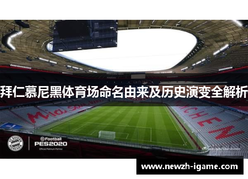 拜仁慕尼黑体育场命名由来及历史演变全解析 拜仁慕尼黑体育场命名由来及历史演变全解析