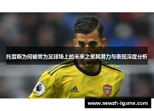 托雷斯为何被誉为足球场上的未来之星其潜力与表现深度分析 托雷斯为何被誉为足球场上的未来之星其潜力与表现深度分析