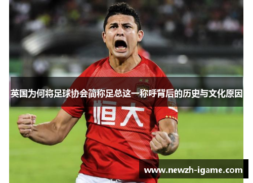 英国为何将足球协会简称足总这一称呼背后的历史与文化原因