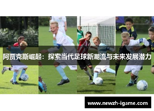 阿贾克斯崛起:探索当代足球新潮流与未来发展潜力 阿贾克斯崛起:探索当代足球新潮流与未来发展潜力