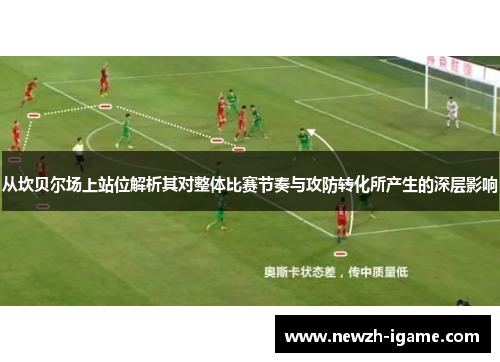 从坎贝尔场上站位解析其对整体比赛节奏与攻防转化所产生的深层影响 从坎贝尔场上站位解析其对整体比赛节奏与攻防转化所产生的深层影响