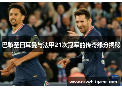 巴黎圣日耳曼与法甲21次冠军的传奇缘分揭秘 巴黎圣日耳曼与法甲21次冠军的传奇缘分揭秘