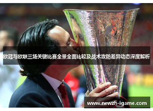 欧冠与欧联三场关键比赛全景全面比较及战术攻防差异动态深度解析 欧冠与欧联三场关键比赛全景全面比较及战术攻防差异动态深度解析