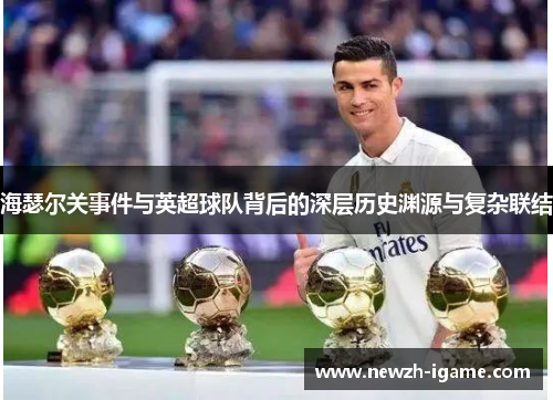 海瑟尔关事件与英超球队背后的深层历史渊源与复杂联结 海瑟尔关事件与英超球队背后的深层历史渊源与复杂联结
