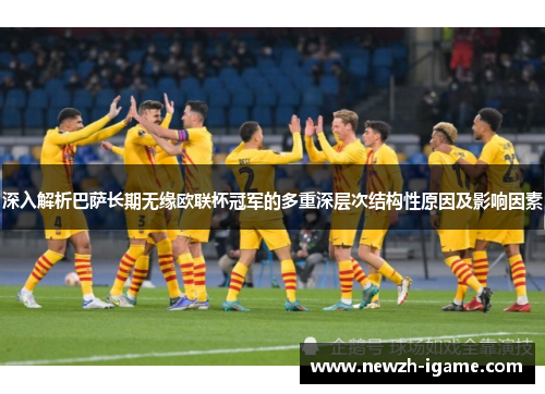 深入解析巴萨长期无缘欧联杯冠军的多重深层次结构性原因及影响因素 深入解析巴萨长期无缘欧联杯冠军的多重深层次结构性原因及影响因素