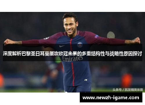 深度解析巴黎圣日耳曼屡攻欧冠未果的多重结构性与战略性原因探讨