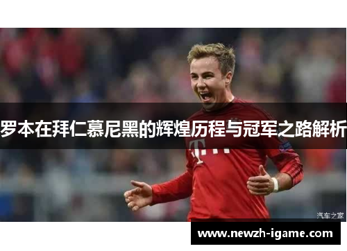 罗本在拜仁慕尼黑的辉煌历程与冠军之路解析 罗本在拜仁慕尼黑的辉煌历程与冠军之路解析