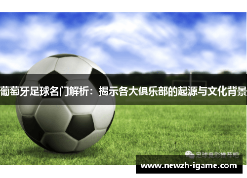 葡萄牙足球名门解析:揭示各大俱乐部的起源与文化背景 葡萄牙足球名门解析:揭示各大俱乐部的起源与文化背景