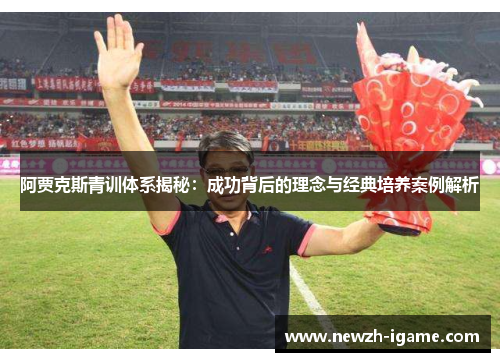 阿贾克斯青训体系揭秘:成功背后的理念与经典培养案例解析 阿贾克斯青训体系揭秘:成功背后的理念与经典培养案例解析
