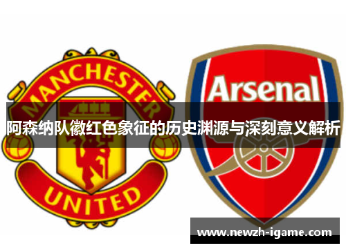 阿森纳队徽红色象征的历史渊源与深刻意义解析