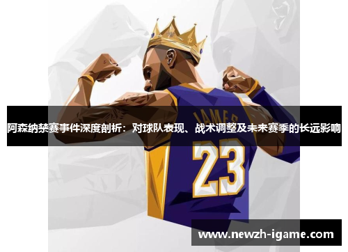 阿森纳禁赛事件深度剖析:对球队表现、战术调整及未来赛季的长远影响 阿森纳禁赛事件深度剖析:对球队表现、战术调整及未来赛季的长远影响