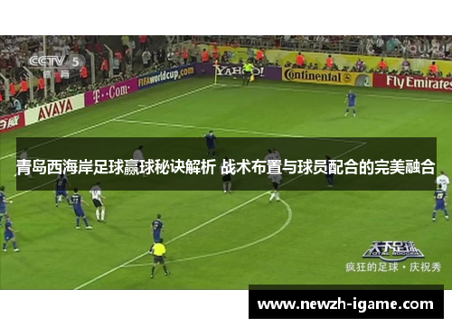 青岛西海岸足球赢球秘诀解析 战术布置与球员配合的完美融合 青岛西海岸足球赢球秘诀解析 战术布置与球员配合的完美融合