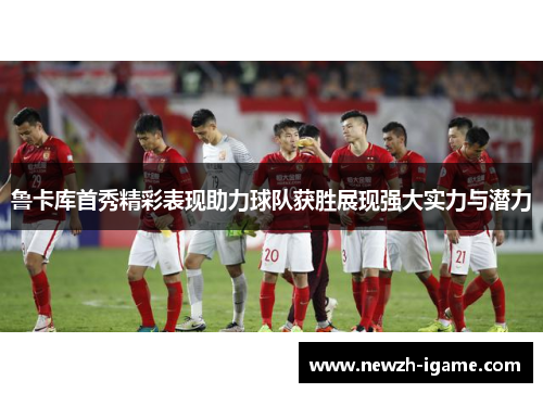 鲁卡库首秀精彩表现助力球队获胜展现强大实力与潜力