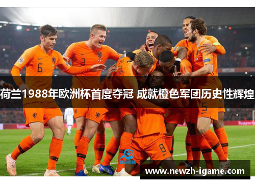 荷兰1988年欧洲杯首度夺冠 成就橙色军团历史性辉煌
