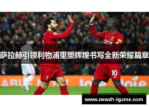 萨拉赫引领利物浦重塑辉煌书写全新荣耀篇章 萨拉赫引领利物浦重塑辉煌书写全新荣耀篇章