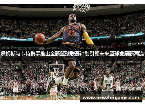 詹姆斯与卡特携手推出全新篮球联赛计划引领未来篮球发展新潮流