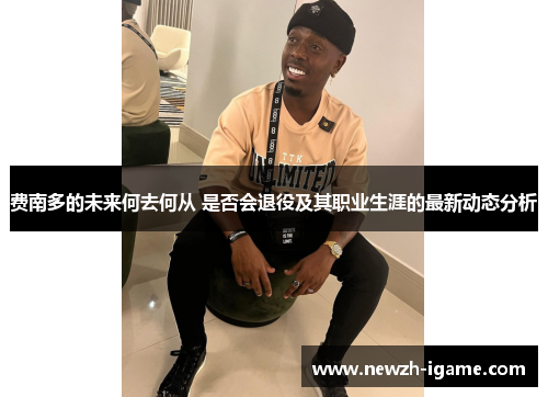 费南多的未来何去何从 是否会退役及其职业生涯的最新动态分析
