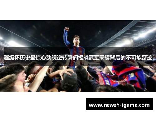 超级杯历史最惊心动魄逆转瞬间揭晓冠军荣耀背后的不可能奇迹