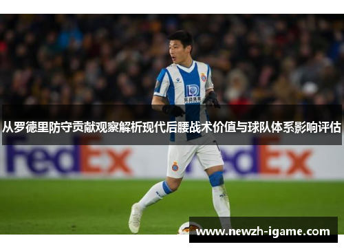 从罗德里防守贡献观察解析现代后腰战术价值与球队体系影响评估