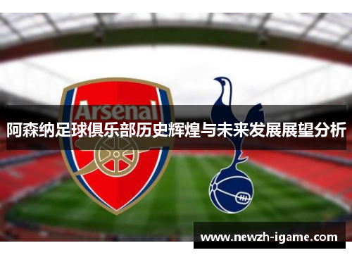 阿森纳足球俱乐部历史辉煌与未来发展展望分析