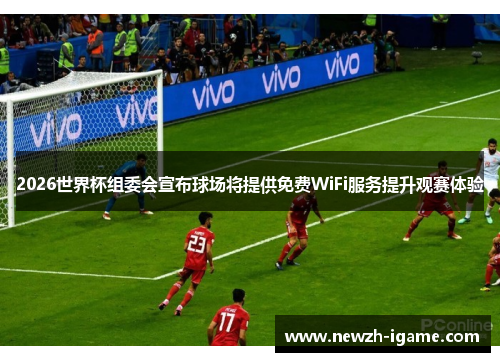 2026世界杯组委会宣布球场将提供免费WiFi服务提升观赛体验