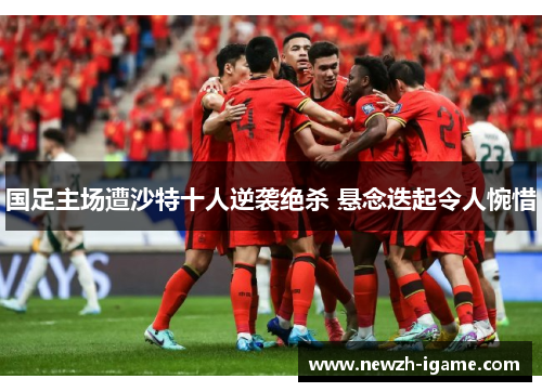 国足主场遭沙特十人逆袭绝杀 悬念迭起令人惋惜