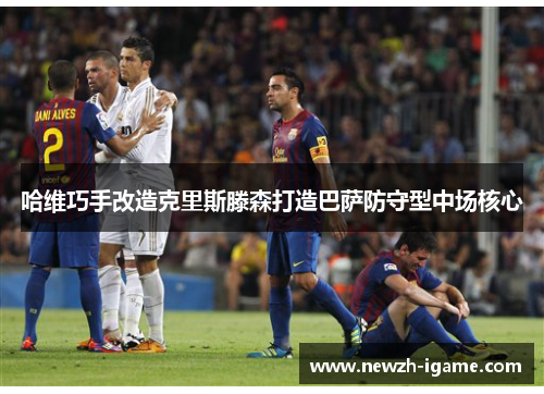 哈维巧手改造克里斯滕森打造巴萨防守型中场核心