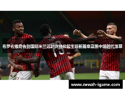 布罗佐维奇告别国际米兰远赴沙特掀起生涯新篇章蓝黑中场时代落幕 布罗佐维奇告别国际米兰远赴沙特掀起生涯新篇章蓝黑中场时代落幕