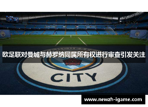 欧足联对曼城与赫罗纳同属所有权进行审查引发关注 欧足联对曼城与赫罗纳同属所有权进行审查引发关注