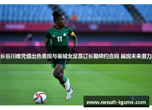 长谷川唯凭借出色表现与曼城女足签订长期续约合同 展现未来潜力 长谷川唯凭借出色表现与曼城女足签订长期续约合同 展现未来潜力