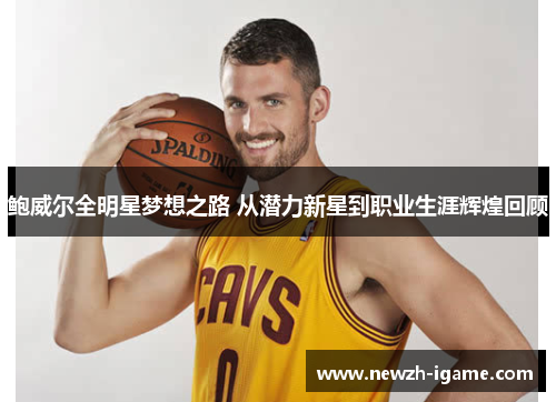 鲍威尔全明星梦想之路 从潜力新星到职业生涯辉煌回顾