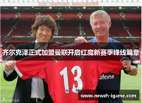 齐尔克泽正式加盟曼联开启红魔新赛季锋线篇章