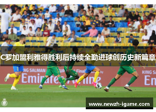 C罗加盟利雅得胜利后持续全勤进球创历史新篇章