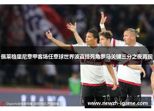 佩莱格里尼意甲客场任意球世界波直挂死角罗马关键三分之夜再现