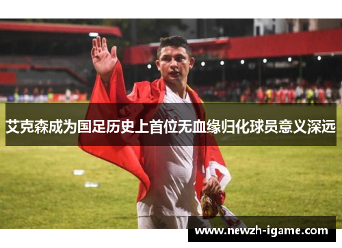 艾克森成为国足历史上首位无血缘归化球员意义深远 艾克森成为国足历史上首位无血缘归化球员意义深远