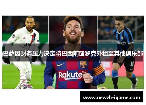 巴萨因财务压力决定将巴西前锋罗克外租至其他俱乐部 巴萨因财务压力决定将巴西前锋罗克外租至其他俱乐部